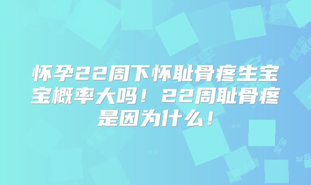 怀孕22周下怀耻骨疼生宝宝概率大吗!22周耻骨疼是因为什么!