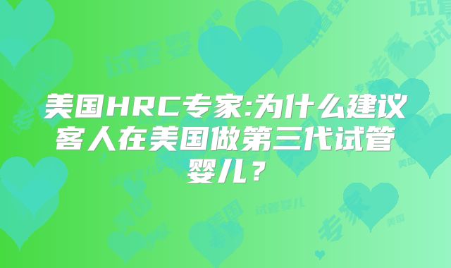 美国HRC专家:为什么建议客人在美国做第三代试管婴儿？
