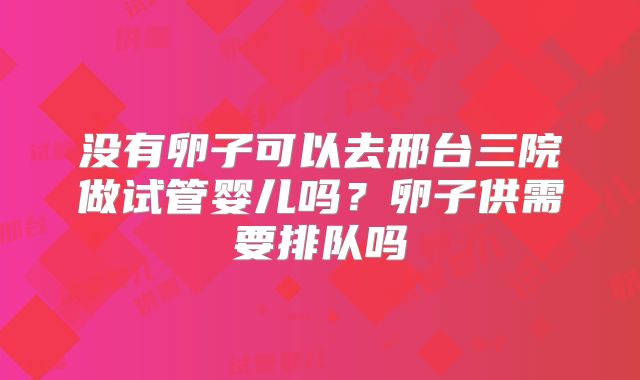 没有卵子可以去邢台三院做试管婴儿吗？卵子供需要排队吗
