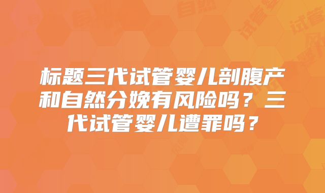 标题三代试管婴儿剖腹产和自然分娩有风险吗?三代试管婴儿遭罪吗?