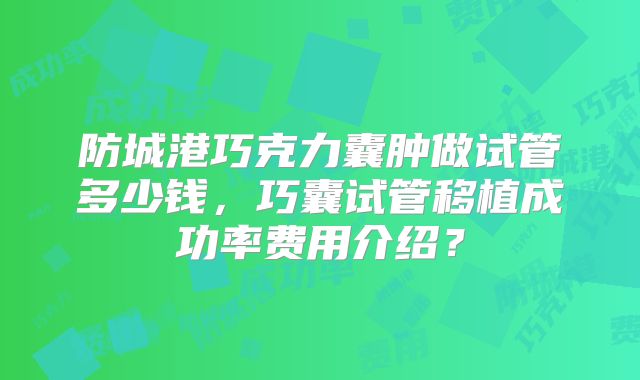 防城港巧克力囊肿做试管多少钱，巧囊试管移植成功率费用介绍？
