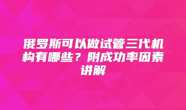 俄罗斯可以做试管三代机构有哪些?附成功率因素讲解