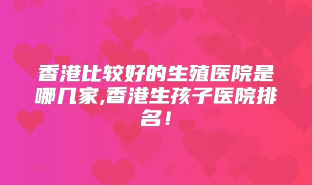 香港比较好的生殖医院是哪几家,香港生孩子医院排名！