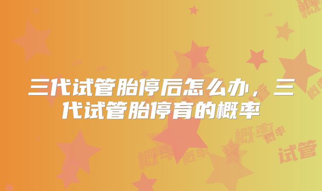 三代试管胎停后怎么办，三代试管胎停育的概率