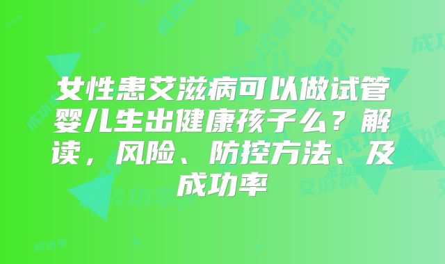 女性患艾滋病可以做试管婴儿生出健康孩子么？解读，风险、防控方法、及成功率