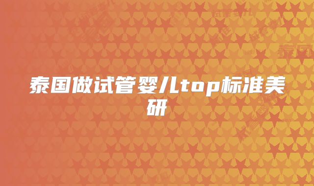 泰国做试管婴儿top标准美研