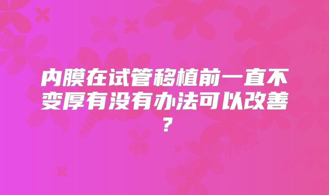 内膜在试管移植前一直不变厚有没有办法可以改善?