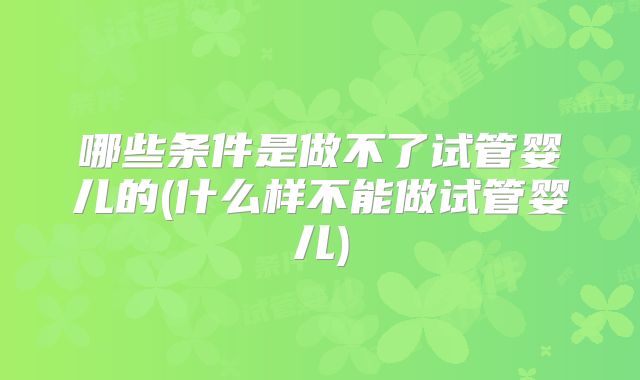 哪些条件是做不了试管婴儿的(什么样不能做试管婴儿)
