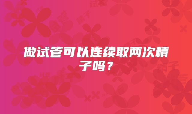 做试管可以连续取两次精子吗?