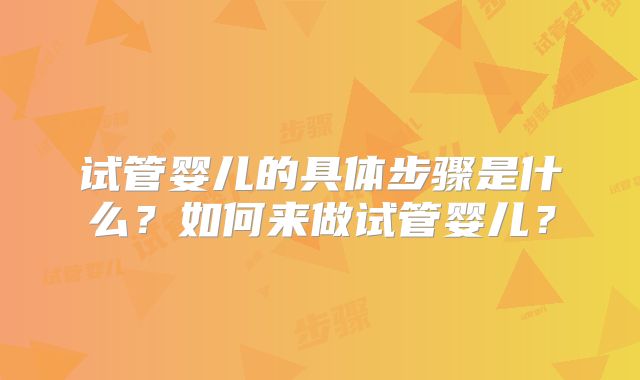 试管婴儿的具体步骤是什么？如何来做试管婴儿？