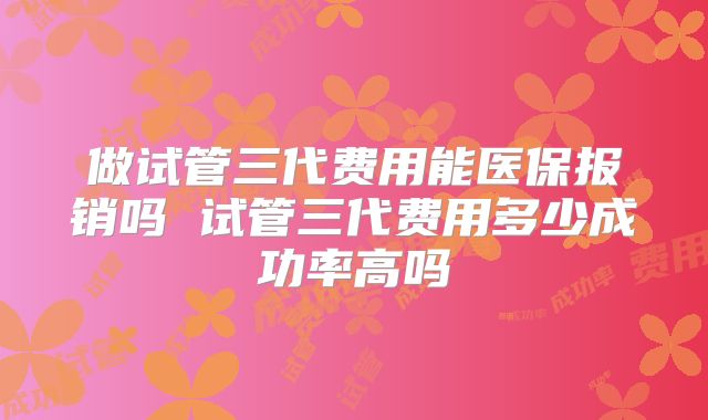 做试管三代费用能医保报销吗 试管三代费用多少成功率高吗