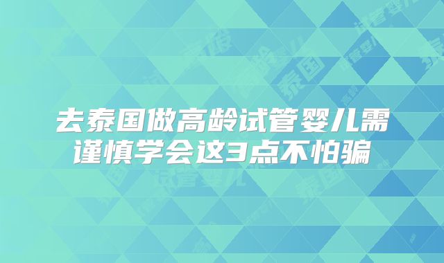 去泰国做高龄试管婴儿需谨慎学会这3点不怕骗