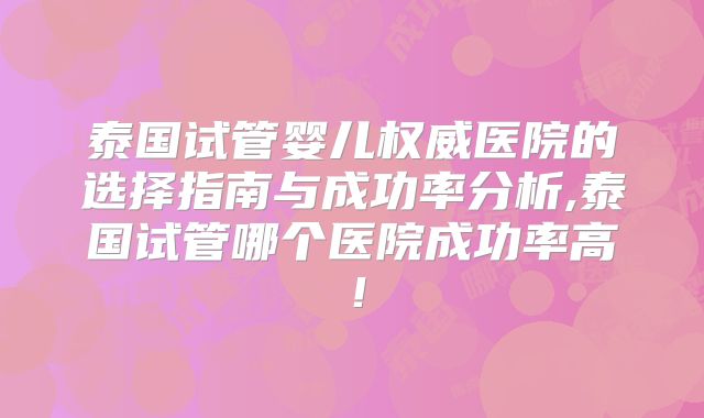 泰国试管婴儿权威医院的选择指南与成功率分析,泰国试管哪个医院成功率高！