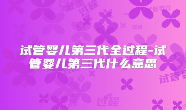 试管婴儿第三代全过程-试管婴儿第三代什么意思