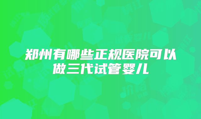郑州有哪些正规医院可以做三代试管婴儿