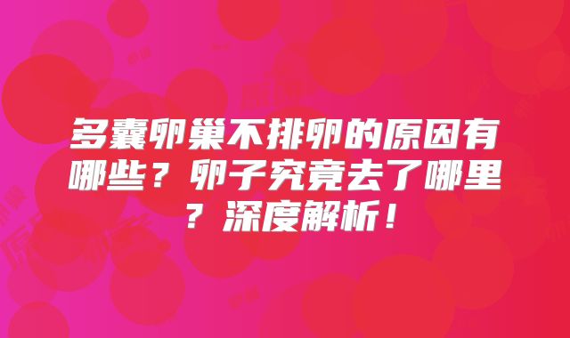 多囊卵巢不排卵的原因有哪些?卵子究竟去了哪里?深度解析!