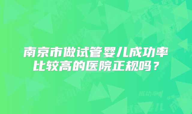 南京市做试管婴儿成功率比较高的医院正规吗？