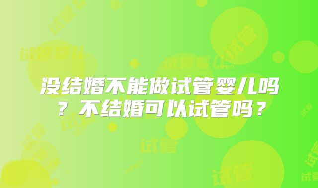没结婚不能做试管婴儿吗?不结婚可以试管吗?
