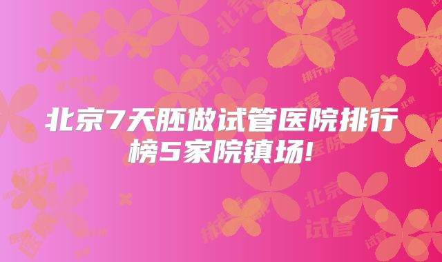 北京7天胚做试管医院排行榜5家院镇场!