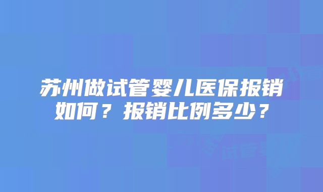 苏州做试管婴儿医保报销如何?报销比例多少?