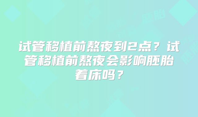 试管移植前熬夜到2点?试管移植前熬夜会影响胚胎着床吗?