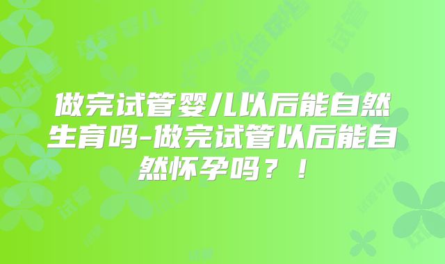 做完试管婴儿以后能自然生育吗-做完试管以后能自然怀孕吗?!