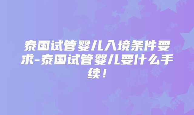 泰国试管婴儿入境条件要求-泰国试管婴儿要什么手续!