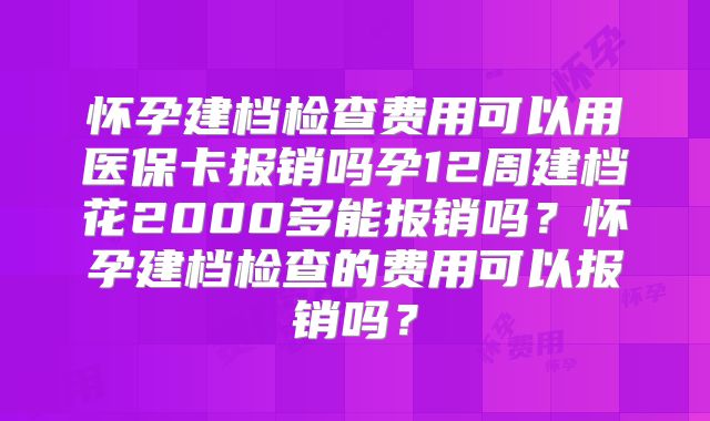 怀孕建档检查费用可以用医保卡报销吗孕12周建档花2000多能报销吗？怀孕建档检查的费用可以报销吗？
