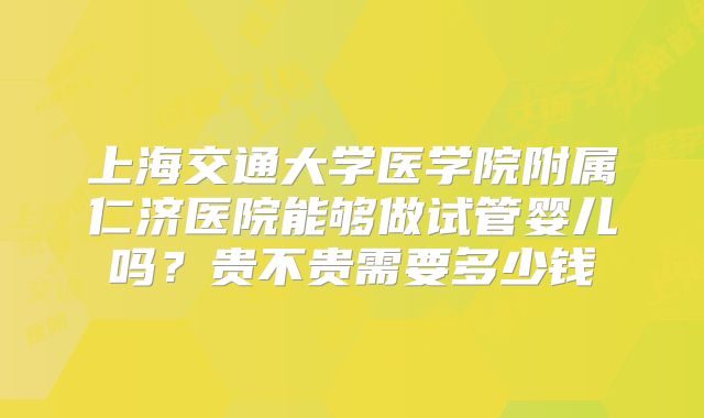 上海交通大学医学院附属仁济医院能够做试管婴儿吗?贵不贵需要多少钱