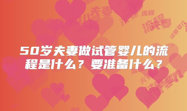 50岁夫妻做试管婴儿的流程是什么？要准备什么？