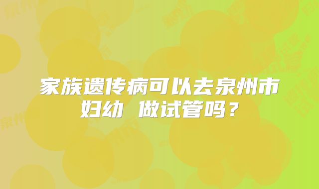 家族遗传病可以去泉州市妇幼 做试管吗？