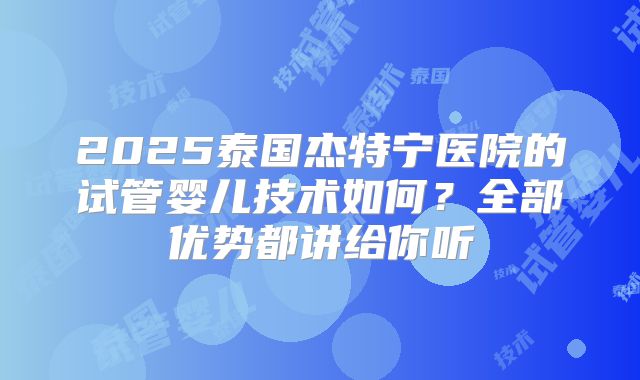 2025泰国杰特宁医院的试管婴儿技术如何？全部优势都讲给你听