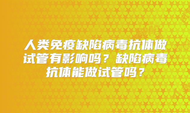 人类免疫缺陷病毒抗体做试管有影响吗？缺陷病毒抗体能做试管吗？