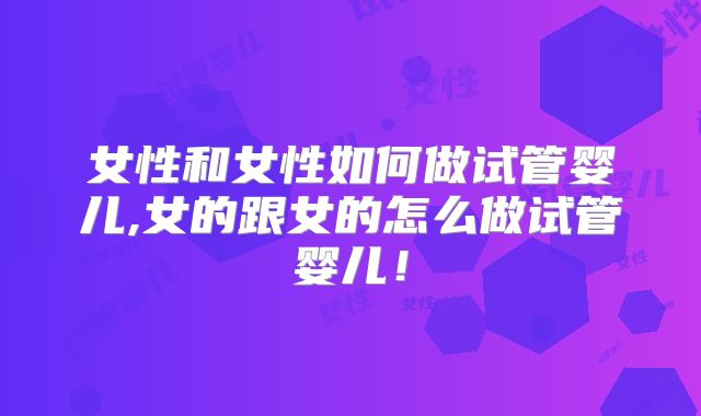 女性和女性如何做试管婴儿,女的跟女的怎么做试管婴儿！