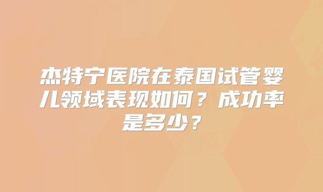 杰特宁医院在泰国试管婴儿领域表现如何？成功率是多少？