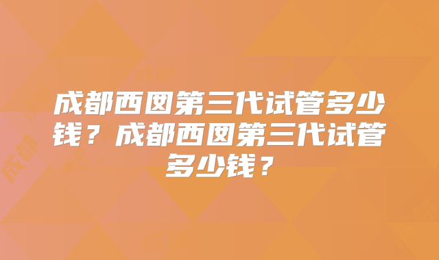 成都西囡第三代试管多少钱？成都西囡第三代试管多少钱？