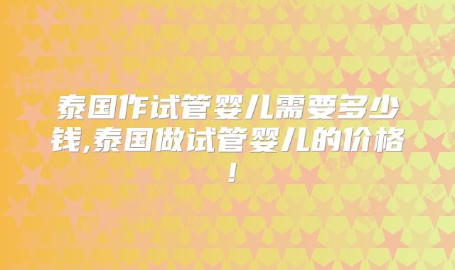 泰国作试管婴儿需要多少钱,泰国做试管婴儿的价格！