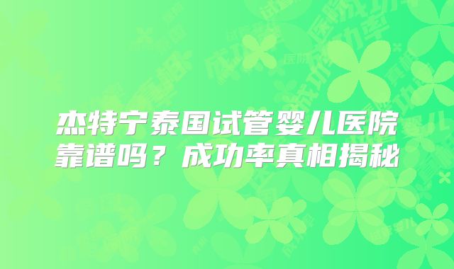 杰特宁泰国试管婴儿医院靠谱吗？成功率真相揭秘