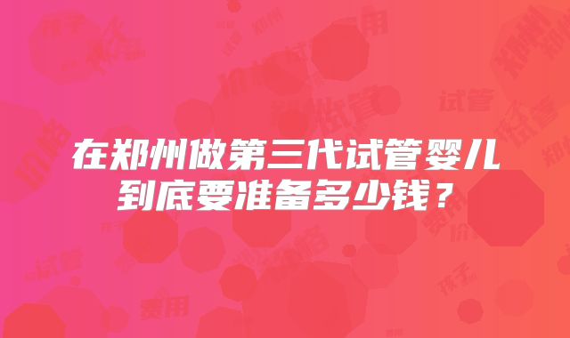 在郑州做第三代试管婴儿到底要准备多少钱？