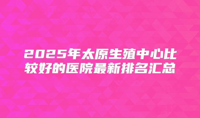 2025年太原生殖中心比较好的医院最新排名汇总