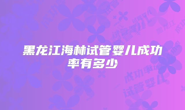 黑龙江海林试管婴儿成功率有多少