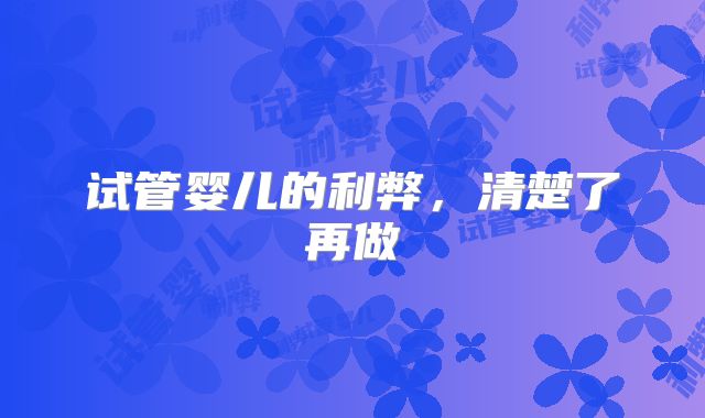 试管婴儿的利弊，清楚了再做