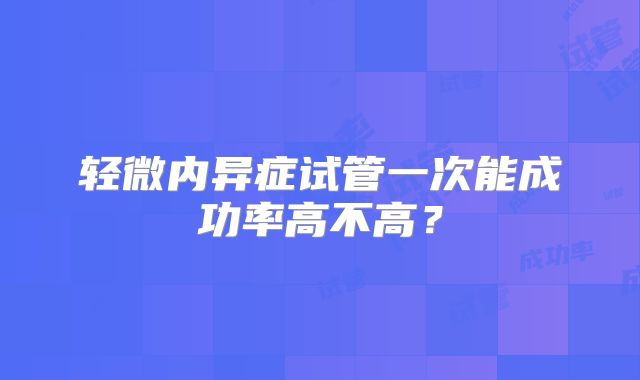 轻微内异症试管一次能成功率高不高？