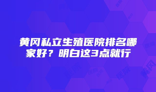 黄冈私立生殖医院排名哪家好？明白这3点就行