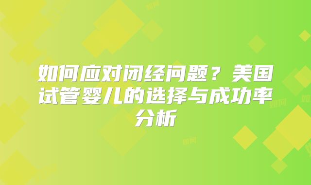 如何应对闭经问题？美国试管婴儿的选择与成功率分析