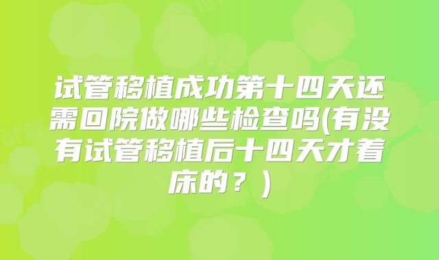 试管移植成功第十四天还需回院做哪些检查吗(有没有试管移植后十四天才着床的?)