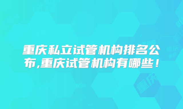 重庆私立试管机构排名公布,重庆试管机构有哪些！