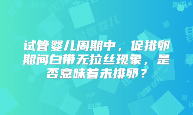 试管婴儿周期中,促排卵期间白带无拉丝现象,是否意味着未排卵?