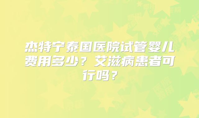 杰特宁泰国医院试管婴儿费用多少？艾滋病患者可行吗？