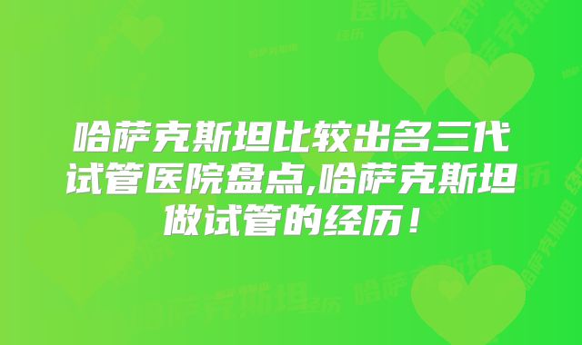 哈萨克斯坦比较出名三代试管医院盘点,哈萨克斯坦做试管的经历！
